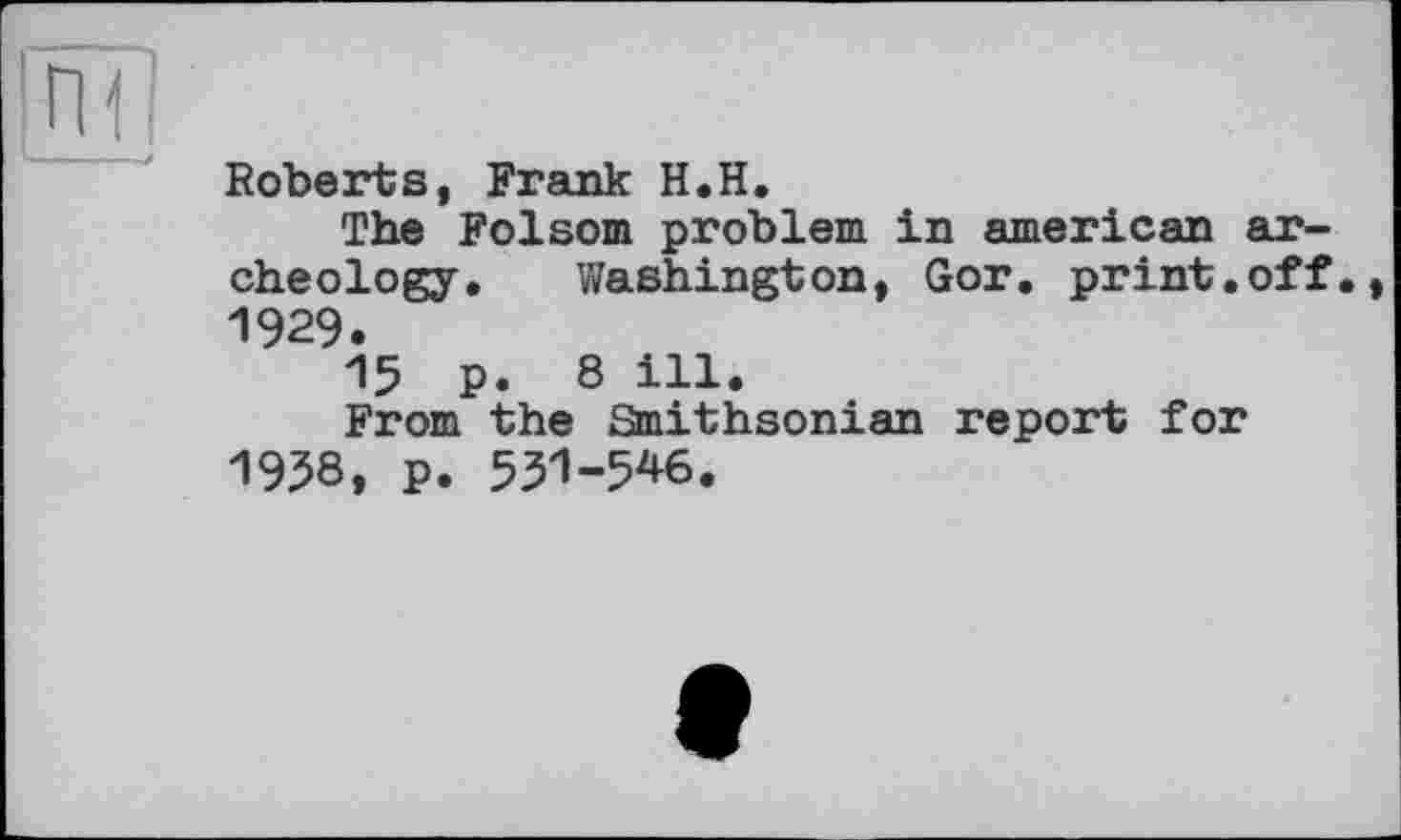 ﻿ПЇ!
Roberts, Frank H.H.
The Folsom problem in american archeology. Washington, Got. print.off., 1929.
15 p. 8 ill.
From the Smithsonian report for 1958, p. 531-546.